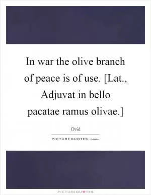 In war the olive branch of peace is of use. [Lat., Adjuvat in bello pacatae ramus olivae.] Picture Quote #1