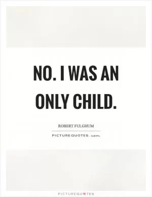 No. I was an only child Picture Quote #1