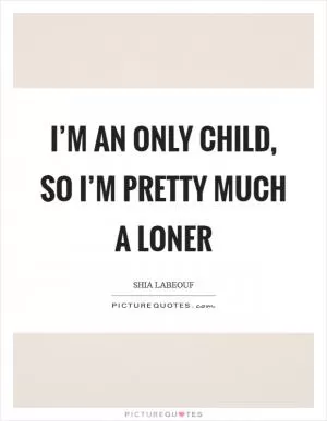 I’m an only child, so I’m pretty much a loner Picture Quote #1