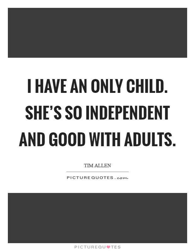 I have an only child. She's so independent and good with adults. Picture Quote #1