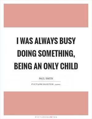I was always busy doing something, being an only child Picture Quote #1