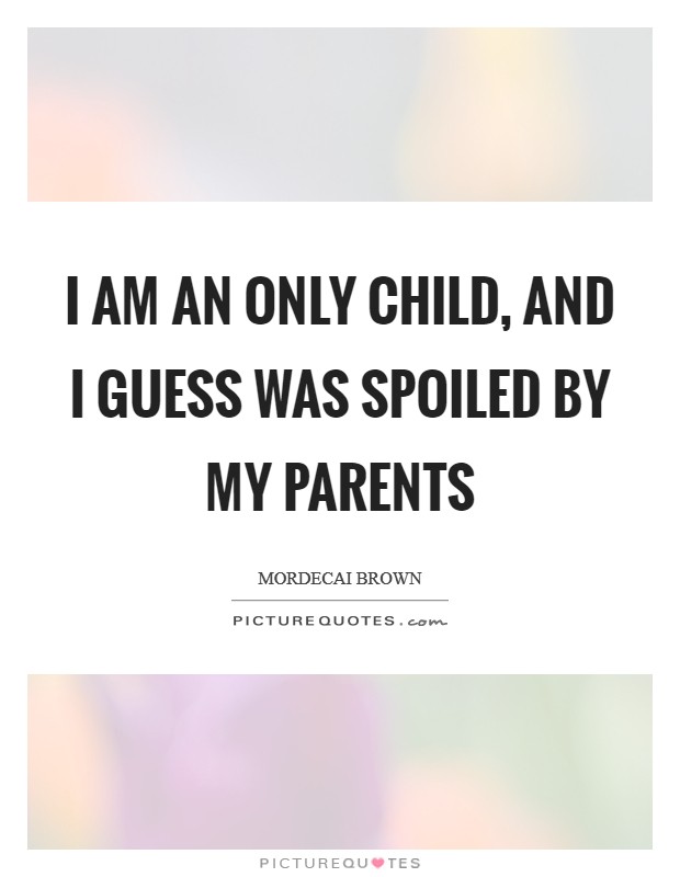 I am an only child, and I guess was spoiled by my parents Picture Quote #1