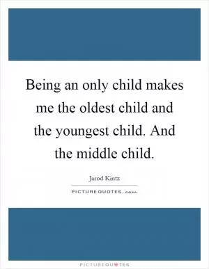 Being an only child makes me the oldest child and the youngest child. And the middle child Picture Quote #1