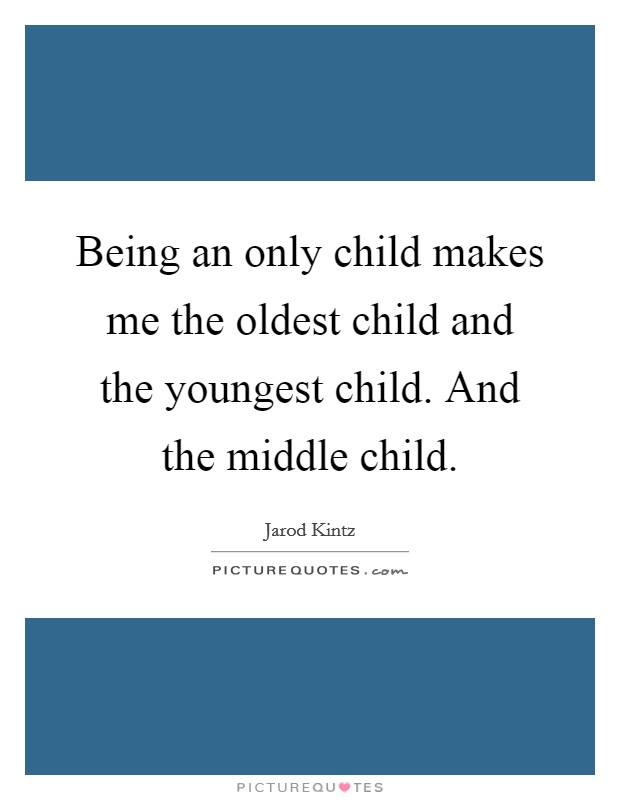 Being an only child makes me the oldest child and the youngest child. And the middle child. Picture Quote #1