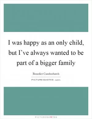 I was happy as an only child, but I’ve always wanted to be part of a bigger family Picture Quote #1