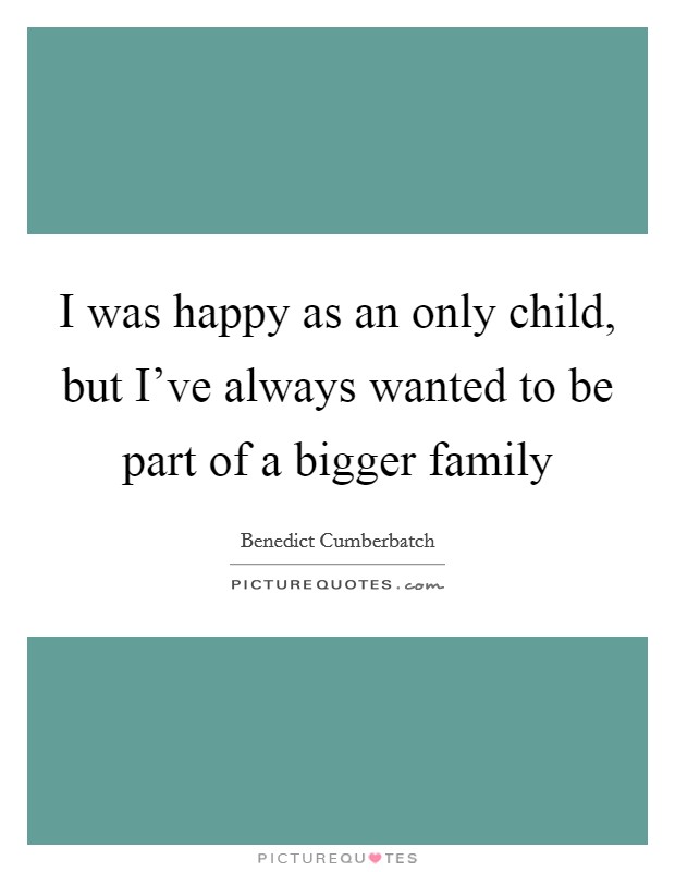 I was happy as an only child, but I've always wanted to be part of a bigger family Picture Quote #1