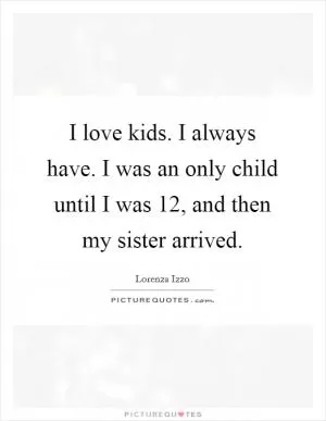 I love kids. I always have. I was an only child until I was 12, and then my sister arrived Picture Quote #1