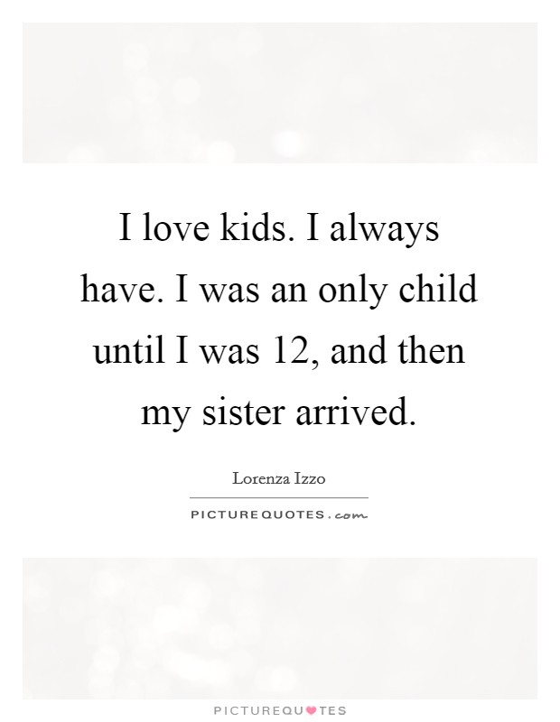 I love kids. I always have. I was an only child until I was 12, and then my sister arrived. Picture Quote #1