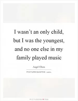 I wasn’t an only child, but I was the youngest, and no one else in my family played music Picture Quote #1