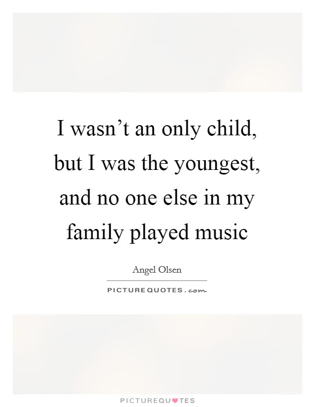 I wasn't an only child, but I was the youngest, and no one else in my family played music Picture Quote #1