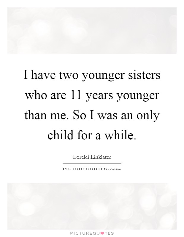 I have two younger sisters who are 11 years younger than me. So I was an only child for a while. Picture Quote #1