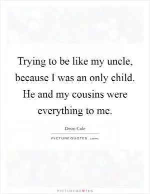 Trying to be like my uncle, because I was an only child. He and my cousins were everything to me Picture Quote #1