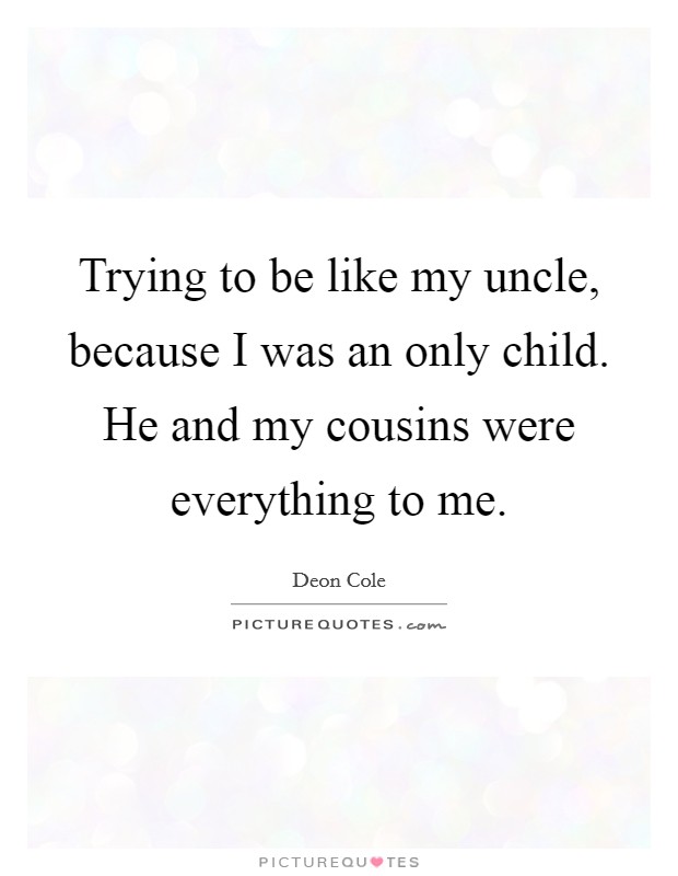 Trying to be like my uncle, because I was an only child. He and my cousins were everything to me. Picture Quote #1