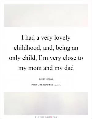 I had a very lovely childhood, and, being an only child, I’m very close to my mom and my dad Picture Quote #1