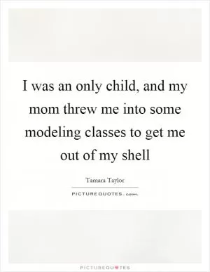 I was an only child, and my mom threw me into some modeling classes to get me out of my shell Picture Quote #1