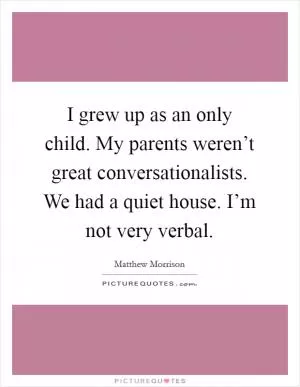 I grew up as an only child. My parents weren’t great conversationalists. We had a quiet house. I’m not very verbal Picture Quote #1