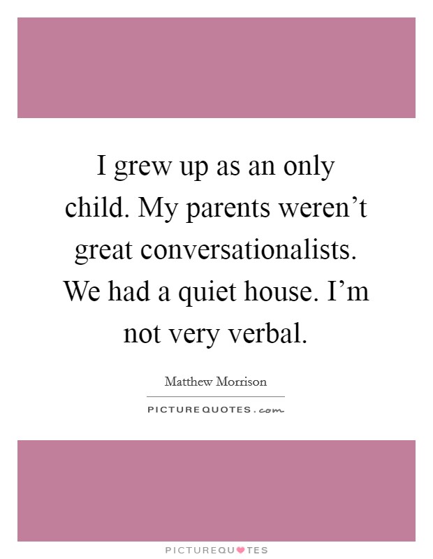 I grew up as an only child. My parents weren't great conversationalists. We had a quiet house. I'm not very verbal. Picture Quote #1
