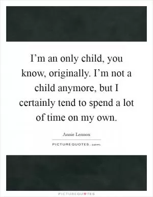 I’m an only child, you know, originally. I’m not a child anymore, but I certainly tend to spend a lot of time on my own Picture Quote #1