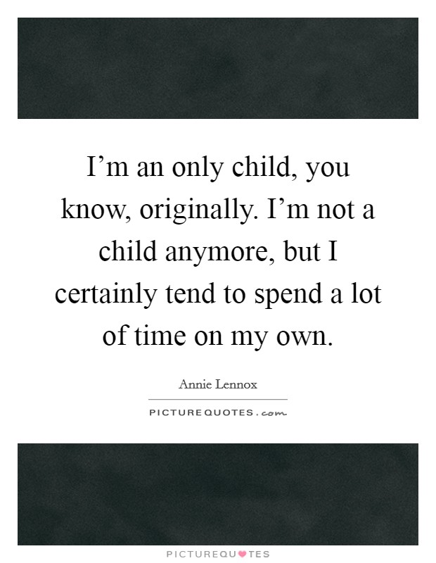 I'm an only child, you know, originally. I'm not a child anymore, but I certainly tend to spend a lot of time on my own. Picture Quote #1