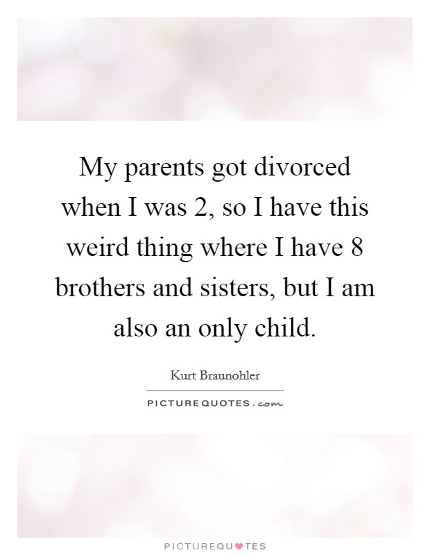 My parents got divorced when I was 2, so I have this weird thing where I have 8 brothers and sisters, but I am also an only child. Picture Quote #1