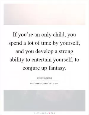If you’re an only child, you spend a lot of time by yourself, and you develop a strong ability to entertain yourself, to conjure up fantasy Picture Quote #1