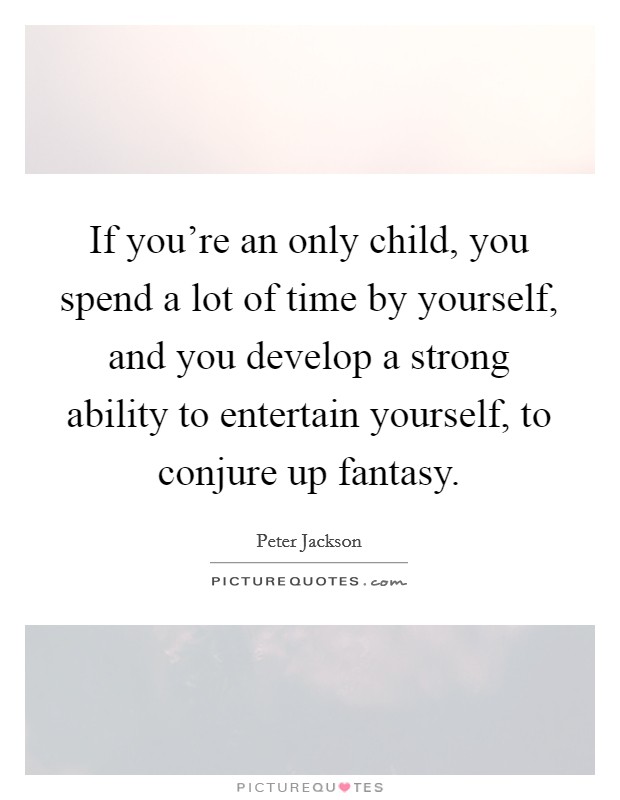 If you're an only child, you spend a lot of time by yourself, and you develop a strong ability to entertain yourself, to conjure up fantasy. Picture Quote #1