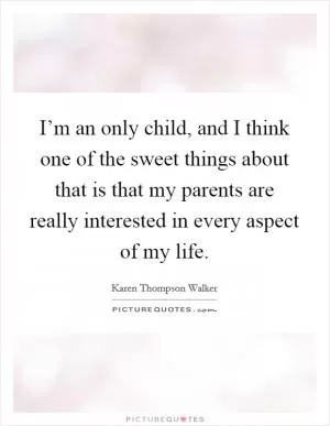 I’m an only child, and I think one of the sweet things about that is that my parents are really interested in every aspect of my life Picture Quote #1