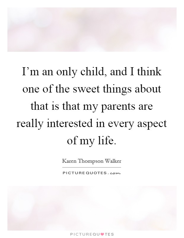 I'm an only child, and I think one of the sweet things about that is that my parents are really interested in every aspect of my life. Picture Quote #1