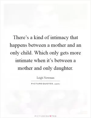 There’s a kind of intimacy that happens between a mother and an only child. Which only gets more intimate when it’s between a mother and only daughter Picture Quote #1
