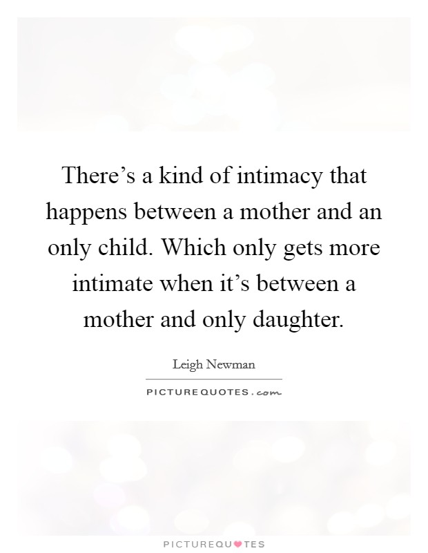 There's a kind of intimacy that happens between a mother and an only child. Which only gets more intimate when it's between a mother and only daughter. Picture Quote #1
