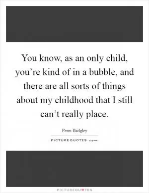 You know, as an only child, you’re kind of in a bubble, and there are all sorts of things about my childhood that I still can’t really place Picture Quote #1