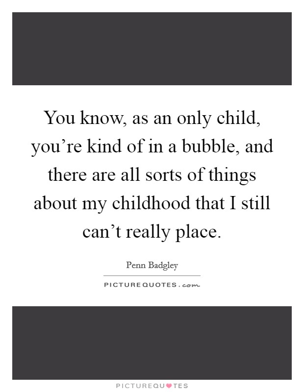 You know, as an only child, you're kind of in a bubble, and there are all sorts of things about my childhood that I still can't really place. Picture Quote #1