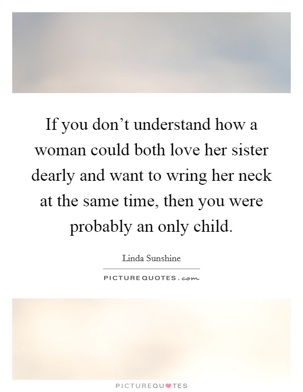 If you don't understand how a woman could both love her sister dearly and want to wring her neck at the same time, then you were probably an only child. Picture Quote #1