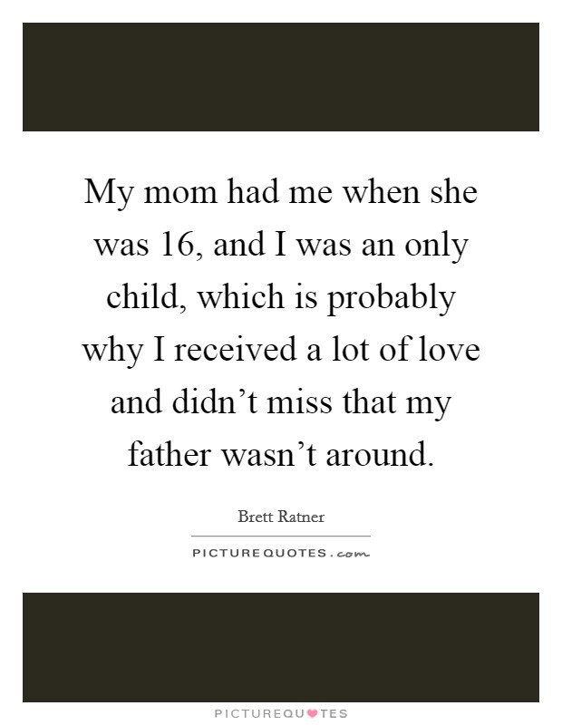 My mom had me when she was 16, and I was an only child, which is probably why I received a lot of love and didn't miss that my father wasn't around. Picture Quote #1