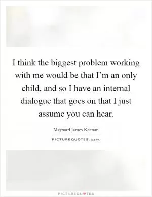 I think the biggest problem working with me would be that I’m an only child, and so I have an internal dialogue that goes on that I just assume you can hear Picture Quote #1