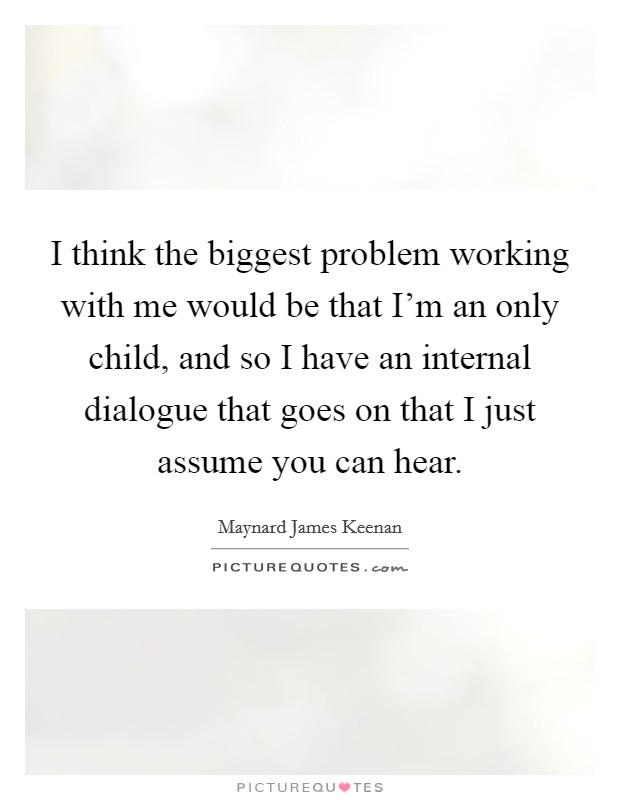 I think the biggest problem working with me would be that I'm an only child, and so I have an internal dialogue that goes on that I just assume you can hear. Picture Quote #1