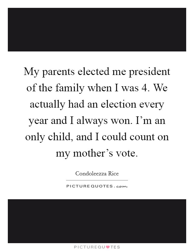 My parents elected me president of the family when I was 4. We actually had an election every year and I always won. I'm an only child, and I could count on my mother's vote. Picture Quote #1