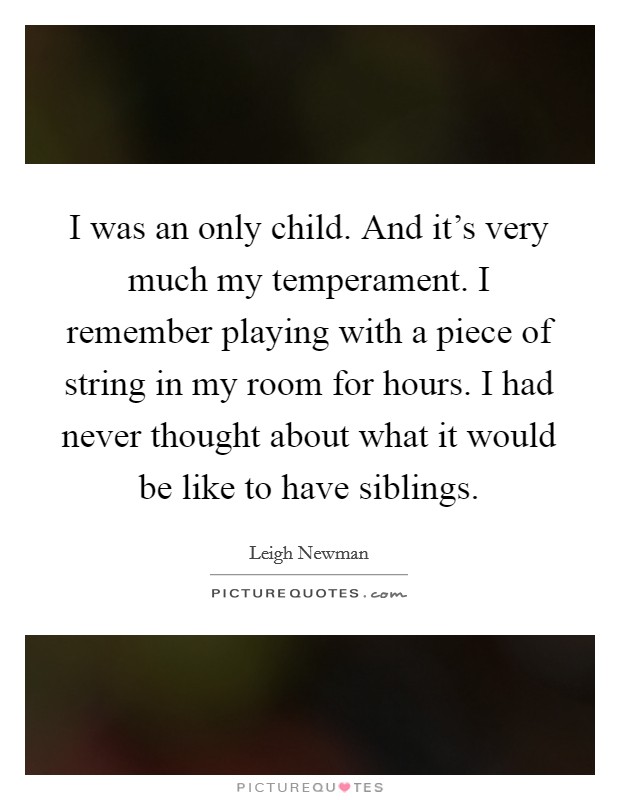 I was an only child. And it's very much my temperament. I remember playing with a piece of string in my room for hours. I had never thought about what it would be like to have siblings. Picture Quote #1