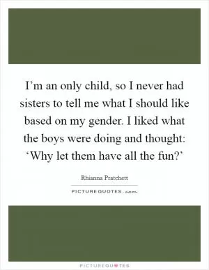 I’m an only child, so I never had sisters to tell me what I should like based on my gender. I liked what the boys were doing and thought: ‘Why let them have all the fun?’ Picture Quote #1
