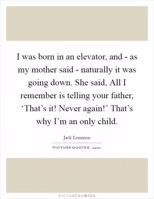 I was born in an elevator, and - as my mother said - naturally it was going down. She said, All I remember is telling your father, ‘That’s it! Never again!’ That’s why I’m an only child Picture Quote #1