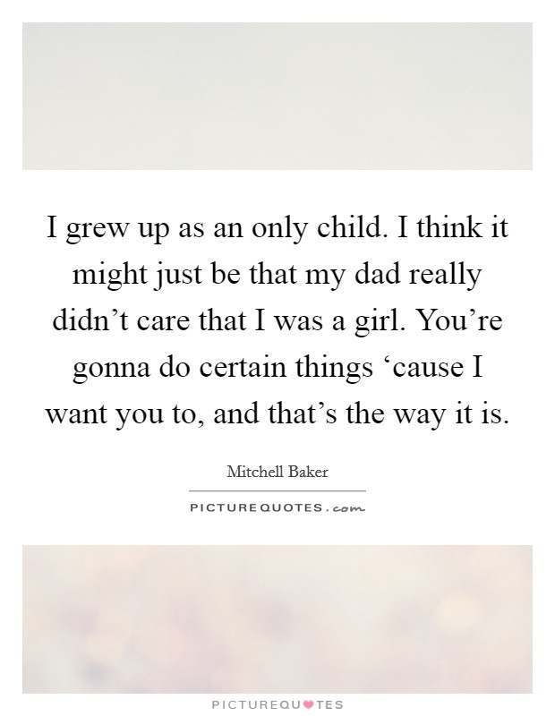 I grew up as an only child. I think it might just be that my dad really didn't care that I was a girl. You're gonna do certain things ‘cause I want you to, and that's the way it is. Picture Quote #1