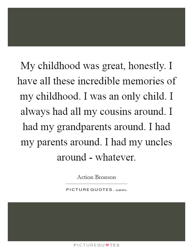 My childhood was great, honestly. I have all these incredible memories of my childhood. I was an only child. I always had all my cousins around. I had my grandparents around. I had my parents around. I had my uncles around - whatever. Picture Quote #1