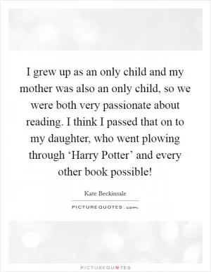 I grew up as an only child and my mother was also an only child, so we were both very passionate about reading. I think I passed that on to my daughter, who went plowing through ‘Harry Potter’ and every other book possible! Picture Quote #1