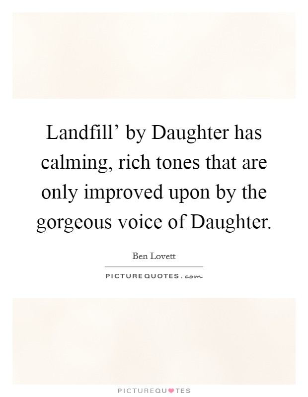 Landfill' by Daughter has calming, rich tones that are only improved upon by the gorgeous voice of Daughter. Picture Quote #1