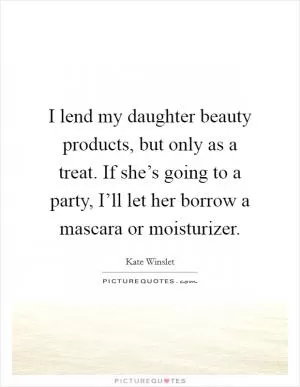 I lend my daughter beauty products, but only as a treat. If she’s going to a party, I’ll let her borrow a mascara or moisturizer Picture Quote #1