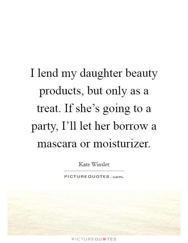 I lend my daughter beauty products, but only as a treat. If she's going to a party, I'll let her borrow a mascara or moisturizer. Picture Quote #1