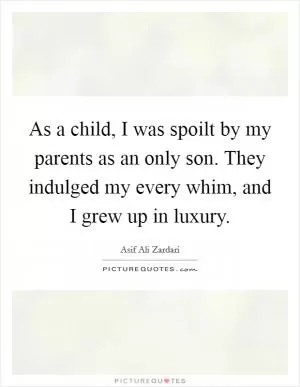 As a child, I was spoilt by my parents as an only son. They indulged my every whim, and I grew up in luxury Picture Quote #1