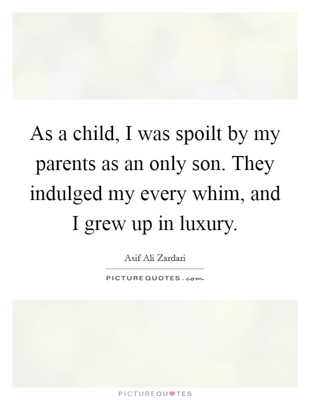 As a child, I was spoilt by my parents as an only son. They indulged my every whim, and I grew up in luxury. Picture Quote #1