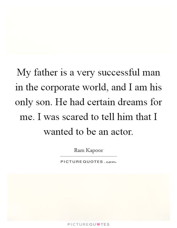 My father is a very successful man in the corporate world, and I am his only son. He had certain dreams for me. I was scared to tell him that I wanted to be an actor. Picture Quote #1