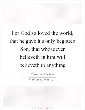 For God so loved the world, that he gave his only begotten Son, that whosoever believeth in him will believeth in anything Picture Quote #1